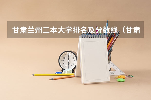 甘肃兰州二本大学排名及分数线（甘肃省二本院校排名及分数线）