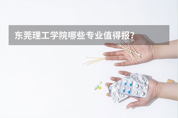 东莞理工学院哪些专业值得报？