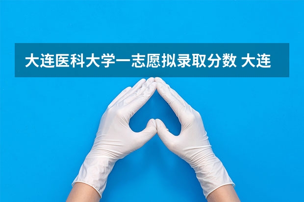 大连医科大学一志愿拟录取分数 大连医科大学分数线