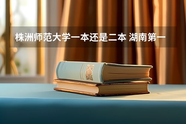 株洲师范大学一本还是二本 湖南第一师范大学是一本还是二本?