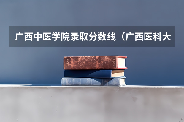 广西中医学院录取分数线（广西医科大学专科分数线）
