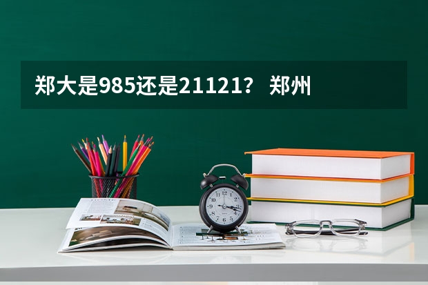 郑大是985还是21121？ 郑州大学是211还是985