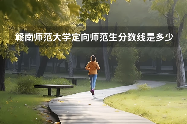 赣南师范大学定向师范生分数线是多少？