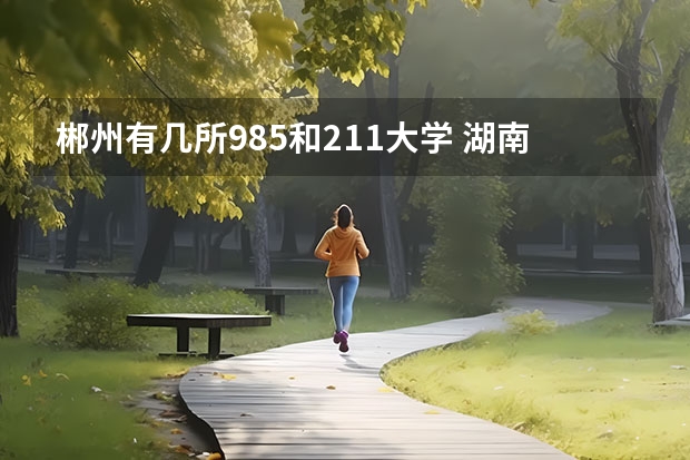 郴州有几所985和211大学 湖南有几所985和211大学