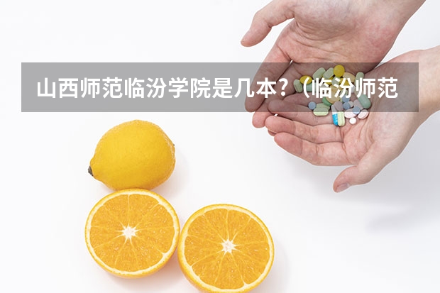 山西师范临汾学院是几本?（临汾师范大学是一本还是二本？）