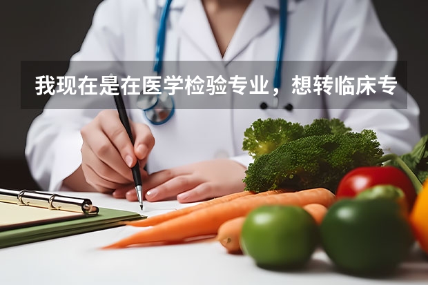 我现在是在医学检验专业，想转临床专业怎么转啊，，谢谢