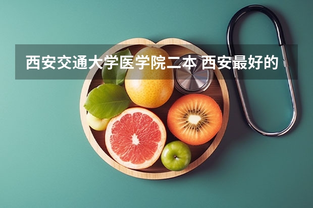 西安交通大学医学院二本 西安最好的医科大学