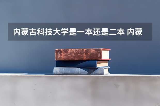 内蒙古科技大学是一本还是二本 内蒙古科技大学包头医学院报考政策解读