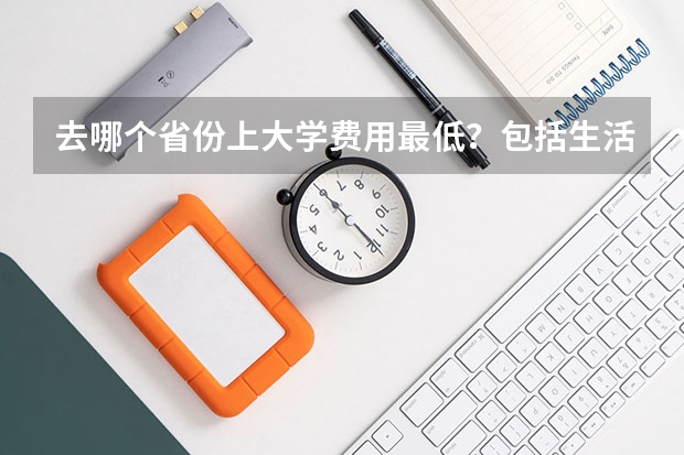 去哪个省份上大学费用最低？包括生活费和学费。一定要985大学