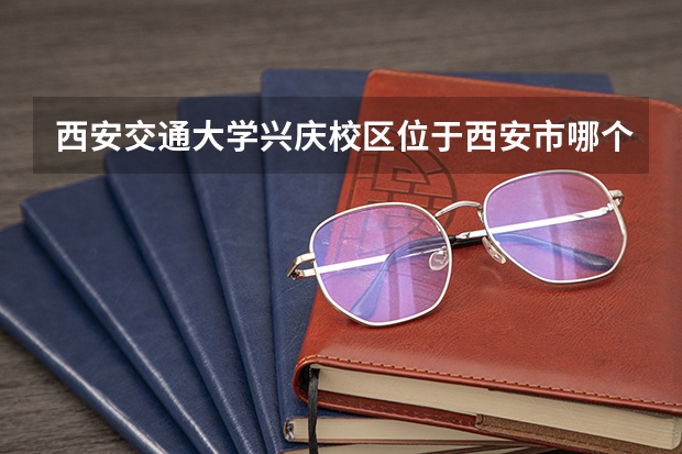 西安交通大学兴庆校区位于西安市哪个区哪个街道?