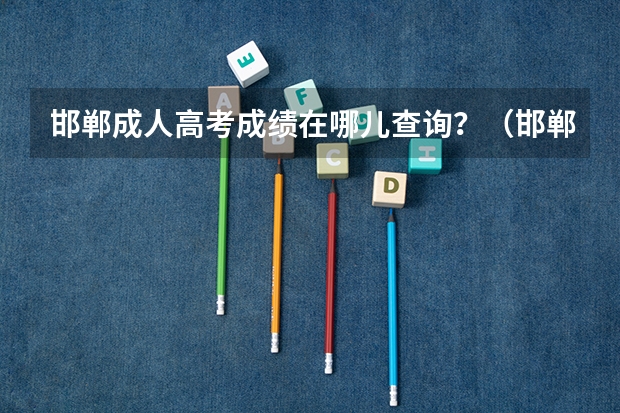 邯郸成人高考成绩在哪儿查询？（邯郸市高考人数2023）
