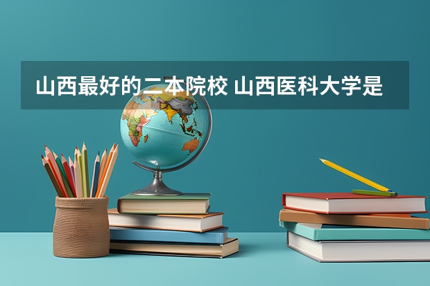 山西最好的二本院校 山西医科大学是几本？