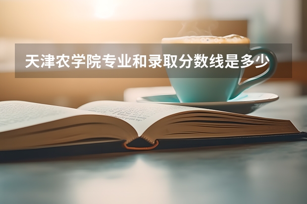 天津农学院专业和录取分数线是多少