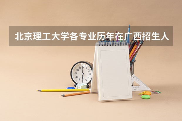 北京理工大学各专业历年在广西招生人数是多少