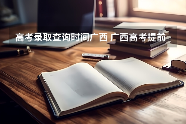 高考录取查询时间广西 广西高考提前批录取时间