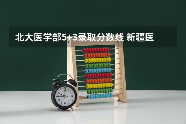 北大医学部5+3录取分数线 新疆医科大学5+3分数线