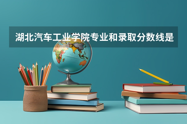 湖北汽车工业学院专业和录取分数线是多少