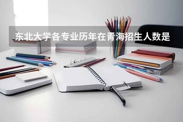 东北大学各专业历年在青海招生人数是多少