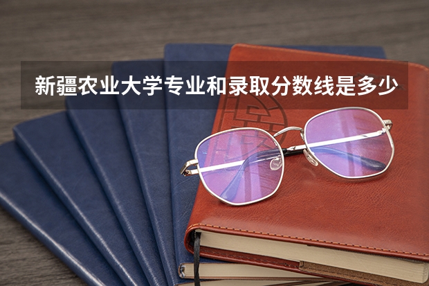 新疆农业大学专业和录取分数线是多少