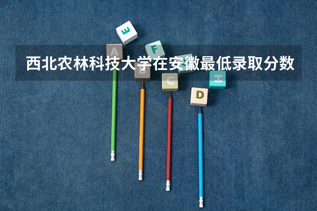 西北农林科技大学在安徽最低录取分数线介绍