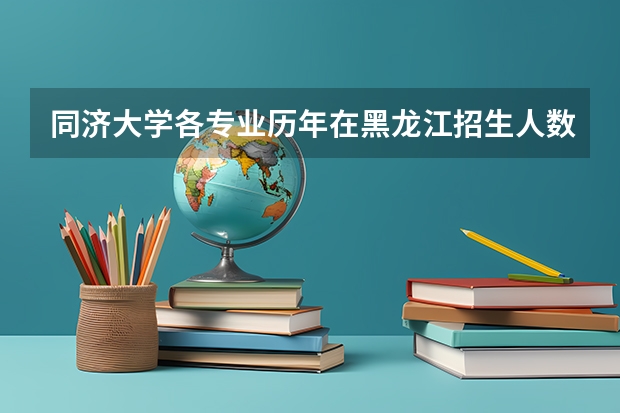 同济大学各专业历年在黑龙江招生人数是多少