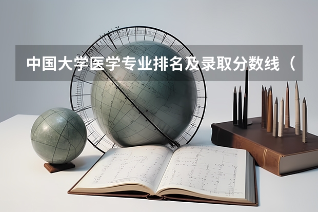 中国大学医学专业排名及录取分数线(中国医科大学分数线)
