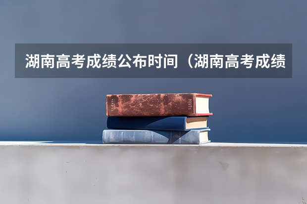 湖南高考成绩公布时间（湖南高考成绩公布时间）