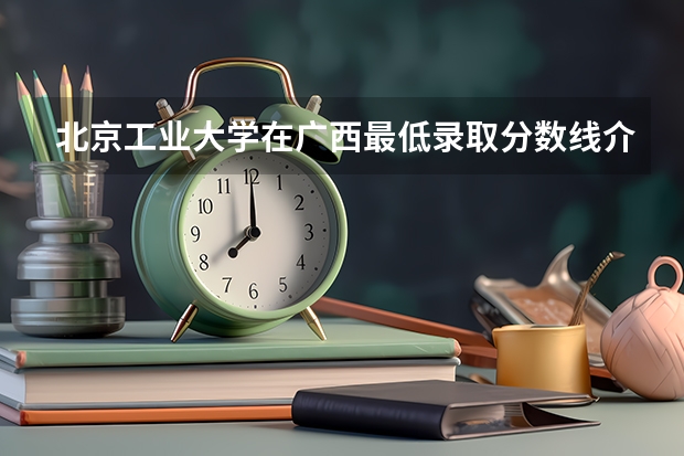 北京工业大学在广西最低录取分数线介绍