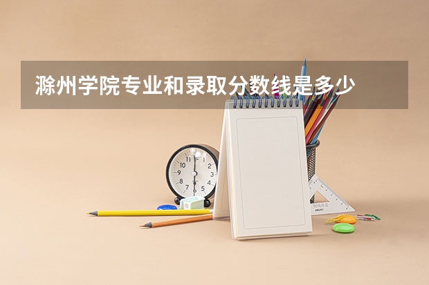 滁州学院专业和录取分数线是多少