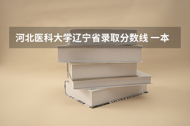 河北医科大学辽宁省录取分数线 一本b段院校在辽宁的最低录取分数线