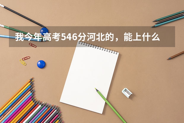 我今年高考546分河北的,能上什么学校?军校也可。请专业人士速答