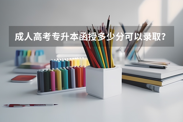 成人高考专升本函授多少分可以录取？