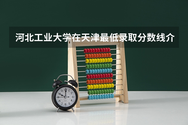 河北工业大学在天津最低录取分数线介绍