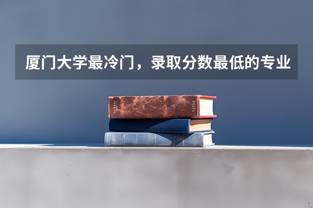 厦门大学最冷门，录取分数最低的专业是什么？