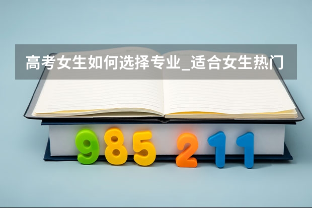 高考女生如何选择专业_适合女生热门专业盘点
