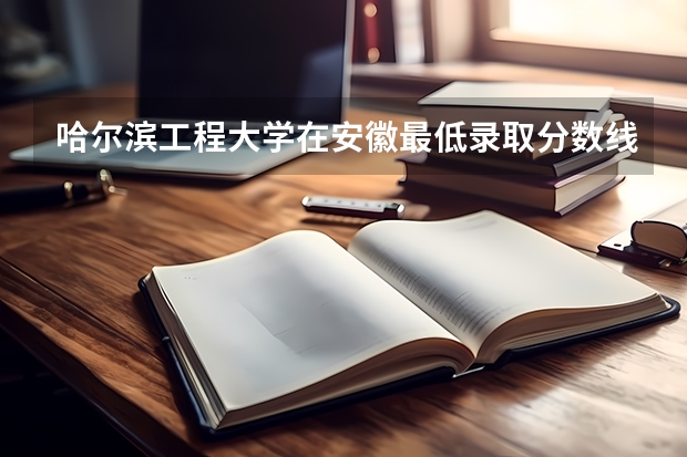 哈尔滨工程大学在安徽最低录取分数线介绍