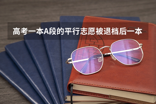 高考一本A段的平行志愿被退档后一本B段志愿还会被调档吗