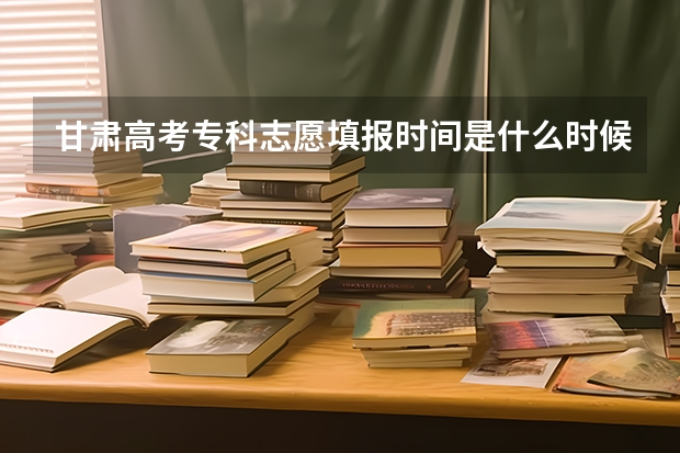 甘肃高考专科志愿填报时间是什么时候?