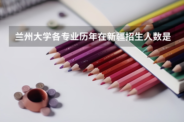 兰州大学各专业历年在新疆招生人数是多少
