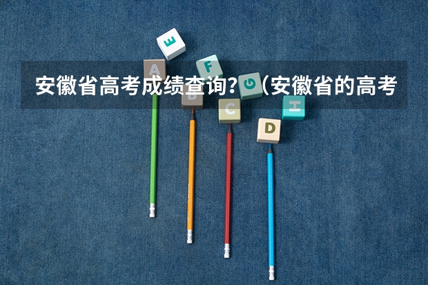 安徽省高考成绩查询?(安徽省的高考成绩查询方式?)