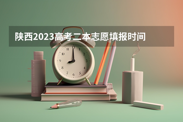 陕西2023高考二本志愿填报时间 今年陕西二本志愿填报时间