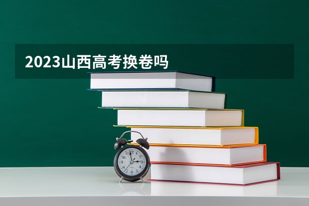 2023山西高考换卷吗