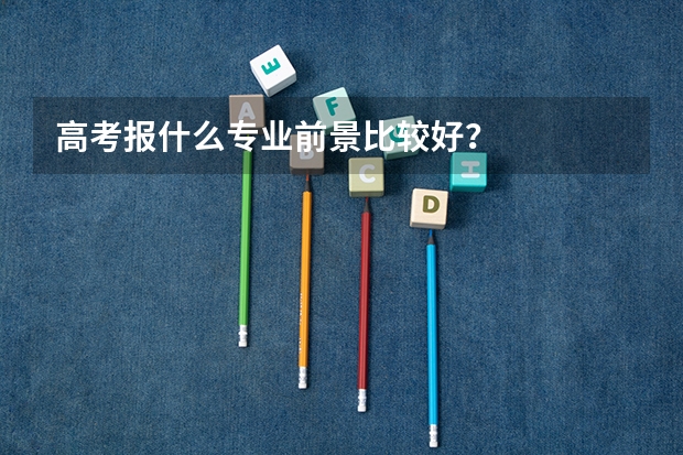高考报什么专业前景比较好？
