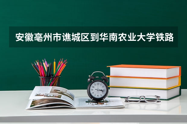 安徽亳州市谯城区到华南农业大学铁路路线（华南农业大学珠江学院位置）