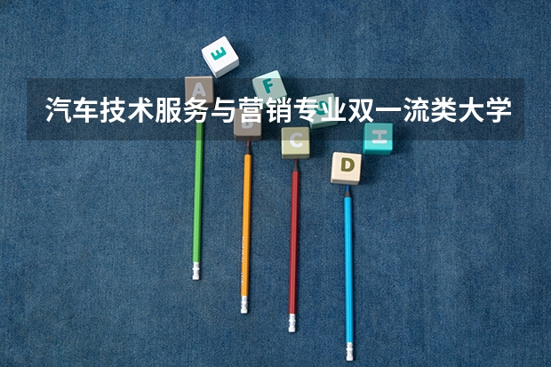 汽车技术服务与营销专业双一流类大学有哪些