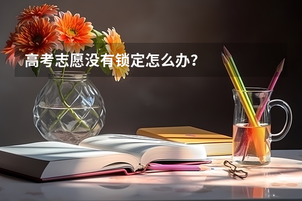 高考志愿没有锁定怎么办？
