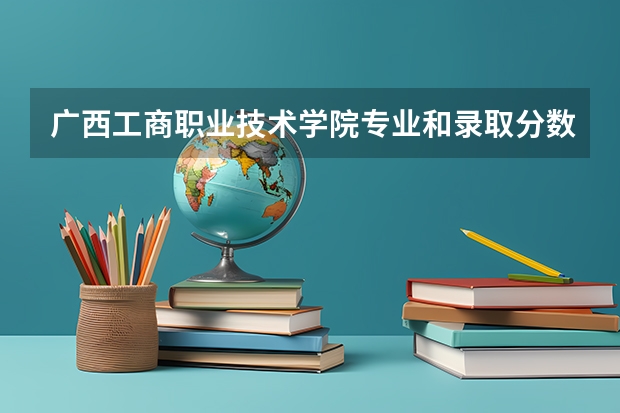 广西工商职业技术学院专业和录取分数线是多少