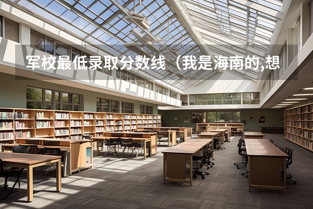 军校最低录取分数线(我是海南的,想报军校,问问出来待遇)