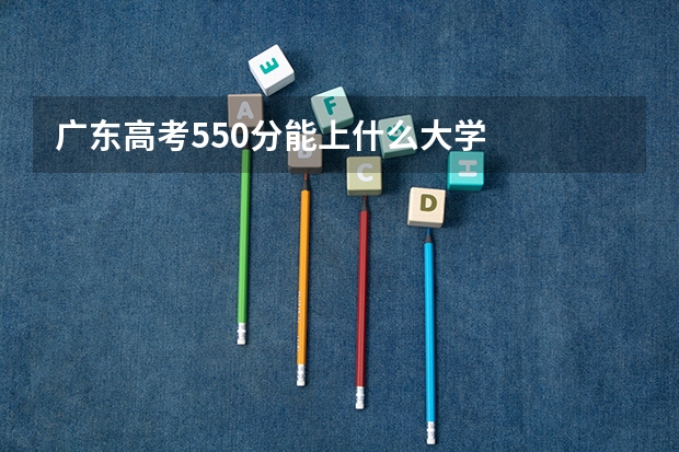 广东高考550分能上什么大学
