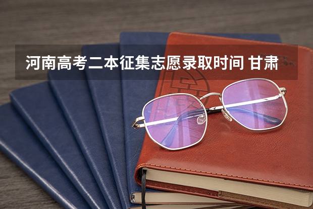 河南高考二本征集志愿录取时间 甘肃二本征集志愿录取时间表